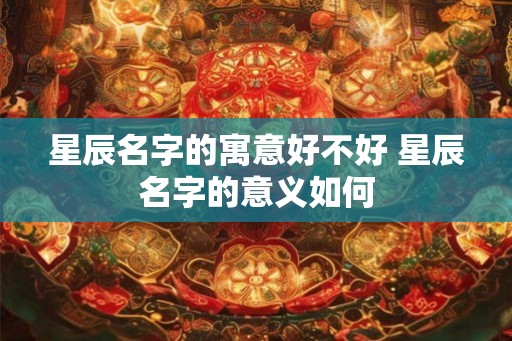 星辰名字的寓意好不好 星辰名字的意义如何 星辰名字的寓意好不好 星辰名字的意义如何