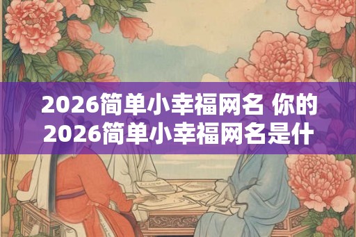 2026简单小幸福网名 你的2026简单小幸福网名是什么 2026简单小幸福网名 你的2026简单小幸福网名是什么
