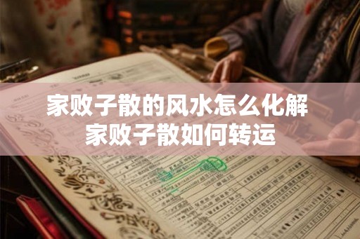 家败子散的风水怎么化解 家败子散如何转运