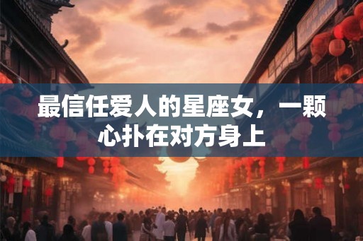 最信任爱人的星座女，一颗心扑在对方身上