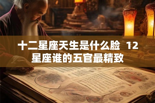 十二星座天生是什么脸  12星座谁的五官最精致