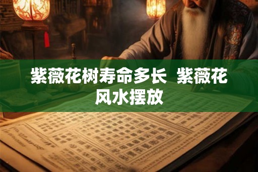 紫薇花树寿命多长 紫薇花风水摆放 紫薇花树寿命多长 紫薇花风水摆放