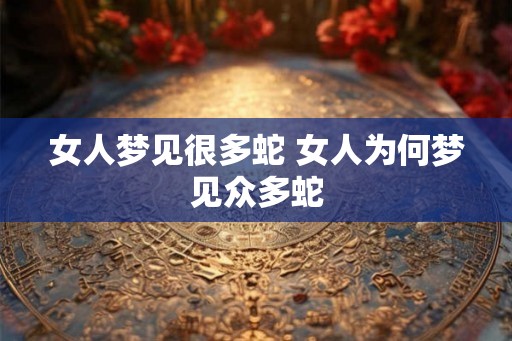 女人梦见很多蛇 女人为何梦见众多蛇