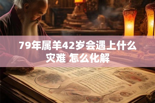 79年属羊42岁会遇上什么灾难 怎么化解