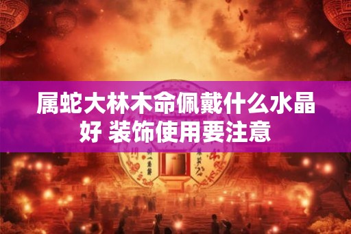 属蛇大林木命佩戴什么水晶好 装饰使用要注意