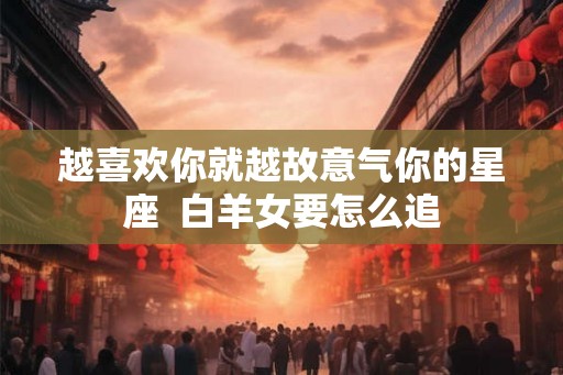 越喜欢你就越故意气你的星座  白羊女要怎么追