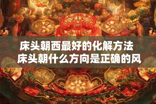 床头朝西最好的化解方法  床头朝什么方向是正确的风水