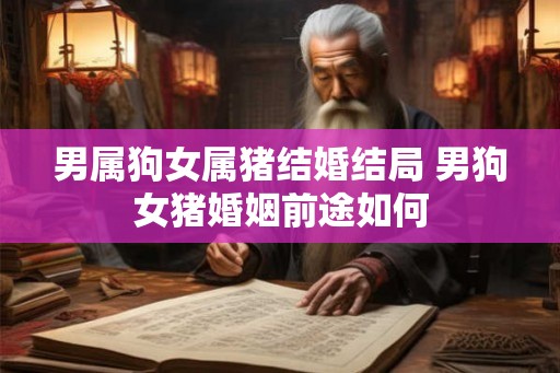 男属狗女属猪结婚结局 男狗女猪婚姻前途如何