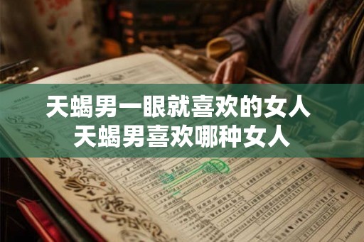 天蝎男一眼就喜欢的女人 天蝎男喜欢哪种女人 天蝎男一眼就喜欢的女人 天蝎男喜欢哪种女人