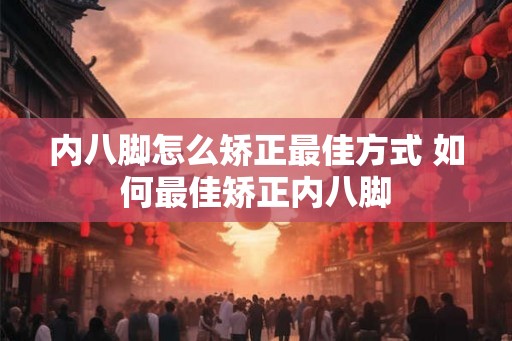内八脚怎么矫正最佳方式 如何最佳矫正内八脚