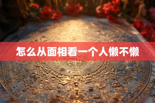 怎么从面相看一个人懒不懒
