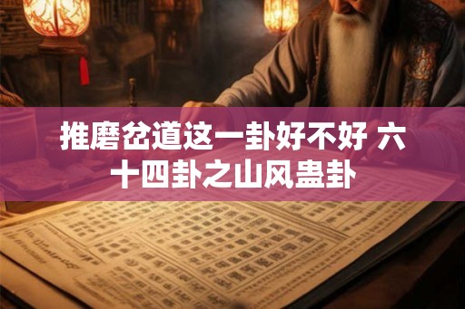 推磨岔道这一卦好不好 六十四卦之山风蛊卦