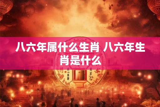 八六年属什么生肖 八六年生肖是什么