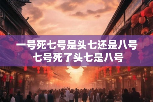 一号死七号是头七还是八号 七号死了头七是八号