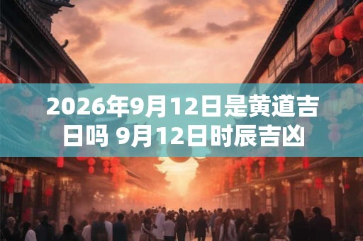 2026年9月12日是黄道吉日吗 9月12日时辰吉凶