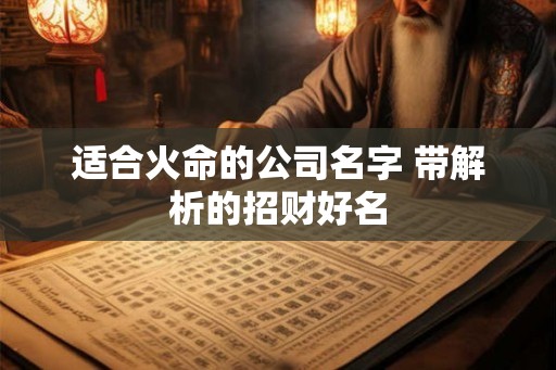 适合火命的公司名字 带解析的招财好名 适合火命的公司名字 带解析的招财好名