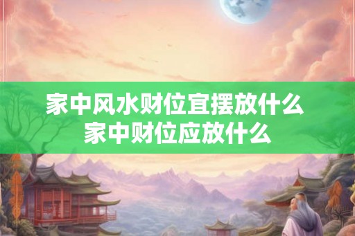 家中风水财位宜摆放什么 家中财位应放什么 家中风水财位宜摆放什么 家中财位应放什么