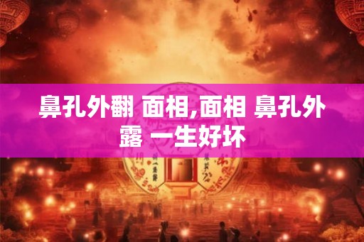 鼻孔外翻 面相,面相 鼻孔外露 一生好坏