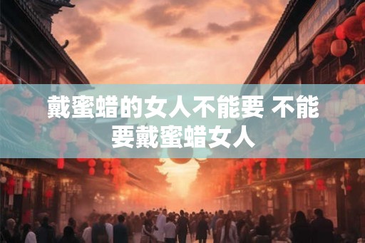 戴蜜蜡的女人不能要 不能要戴蜜蜡女人