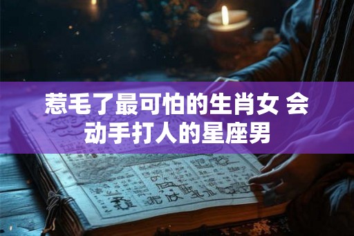 惹毛了最可怕的生肖女 会动手打人的星座男