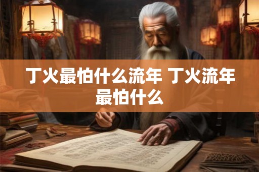丁火最怕什么流年 丁火流年最怕什么