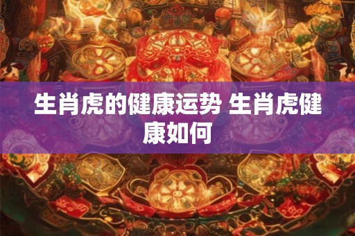 生肖虎的健康运势 生肖虎健康如何