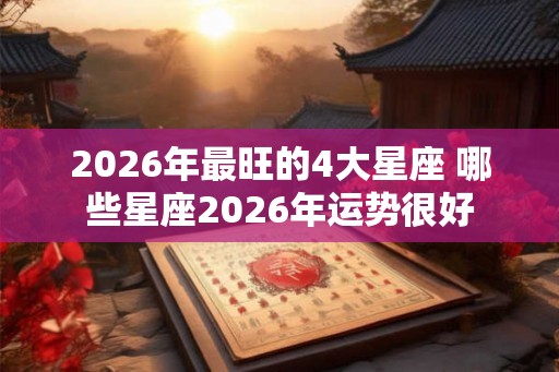 2026年最旺的4大星座 哪些星座2026年运势很好