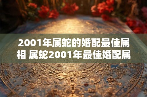 2001年属蛇的婚配最佳属相 属蛇2001年最佳婚配属相