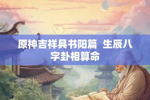 原神吉祥具书阳篇 生辰八字卦相算命 原神吉祥具书阳篇 生辰八字卦相算命