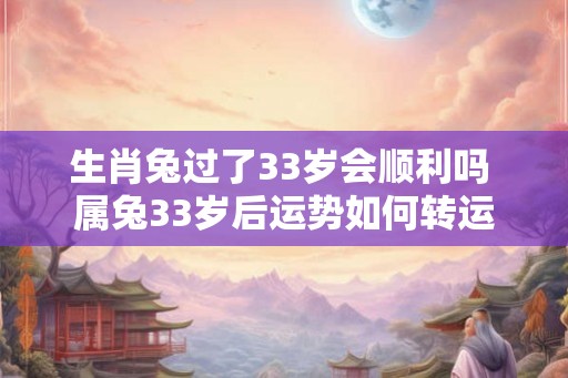 生肖兔过了33岁会顺利吗 属兔33岁后运势如何转运