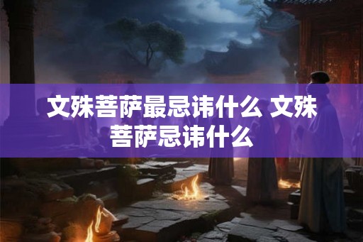 文殊菩萨最忌讳什么 文殊菩萨忌讳什么