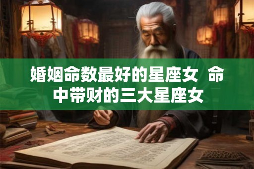 婚姻命数最好的星座女  命中带财的三大星座女