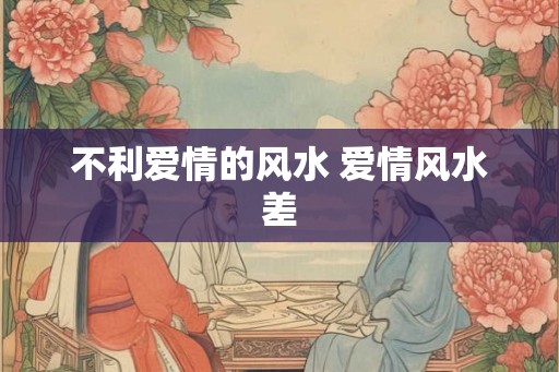不利爱情的风水 爱情风水差