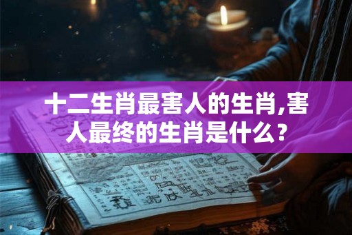 十二生肖最害人的生肖,害人最终的生肖是什么？