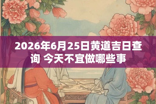 2026年6月25日黄道吉日查询 今天不宜做哪些事