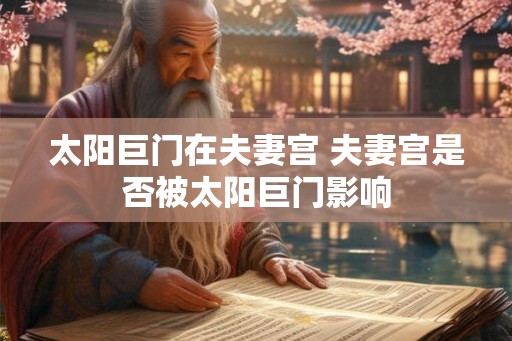 太阳巨门在夫妻宫 夫妻宫是否被太阳巨门影响