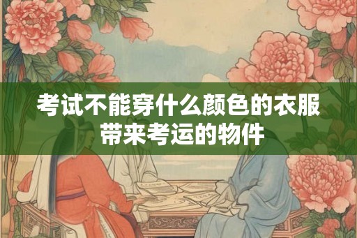 考试不能穿什么颜色的衣服 带来考运的物件