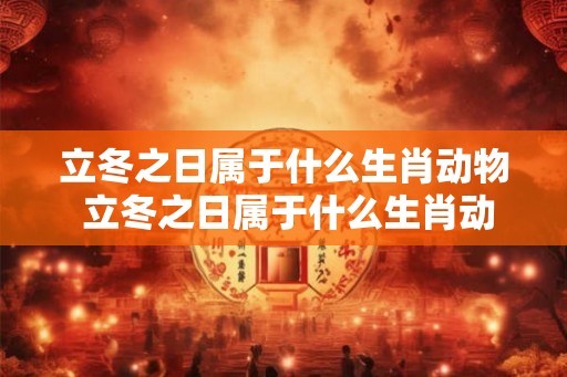 立冬之日属于什么生肖动物 立冬之日属于什么生肖动物呢