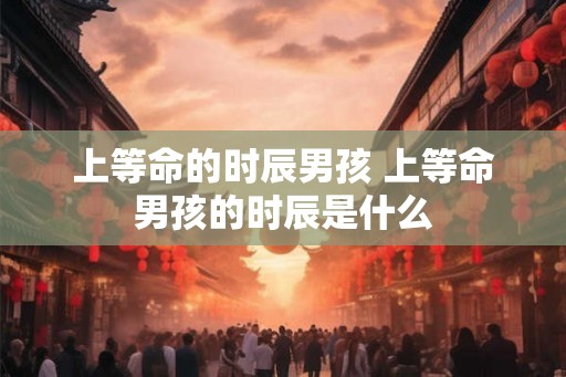 上等命的时辰男孩 上等命男孩的时辰是什么