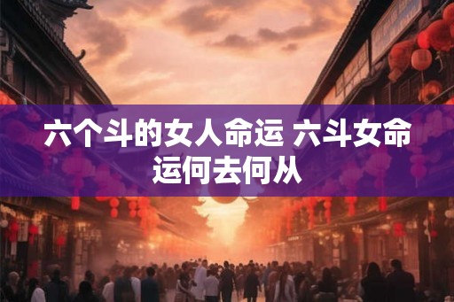 六个斗的女人命运 六斗女命运何去何从