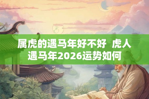 属虎的遇马年好不好  虎人遇马年2026运势如何