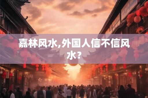 嘉林风水,外国人信不信风水？