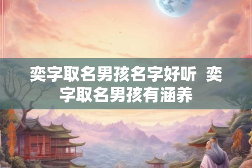 奕字取名男孩名字好听 奕字取名男孩有涵养 奕字取名男孩名字好听 奕字取名男孩有涵养