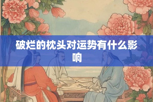 破烂的枕头对运势有什么影响