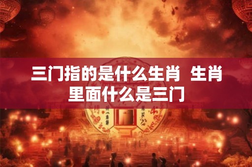 三门指的是什么生肖  生肖里面什么是三门
