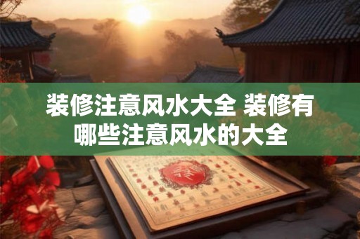 装修注意风水大全 装修有哪些注意风水的大全