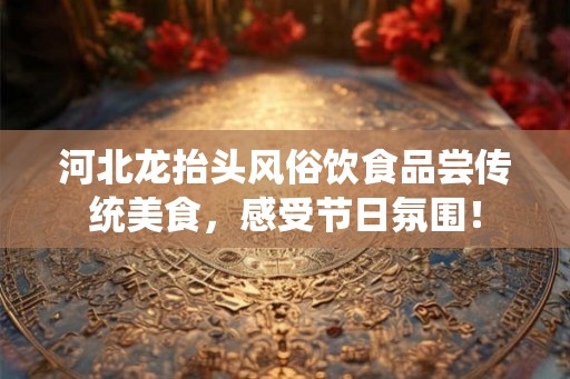 河北龙抬头风俗饮食品尝传统美食,感受节日氛围! 河北龙抬头风俗饮食品尝传统美食,感受节日氛围!
