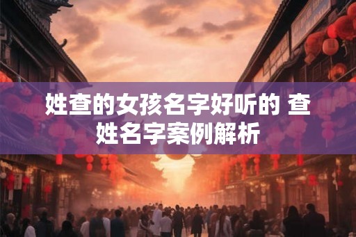 姓查的女孩名字好听的 查姓名字案例解析