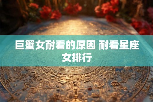 巨蟹女耐看的原因 耐看星座女排行