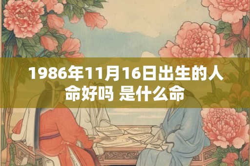 1986年11月16日出生的人命好吗 是什么命 1986年11月16日出生的人命好吗 是什么命